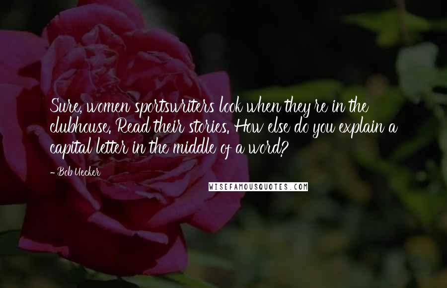 Bob Uecker Quotes: Sure, women sportswriters look when they're in the clubhouse. Read their stories. How else do you explain a capital letter in the middle of a word?