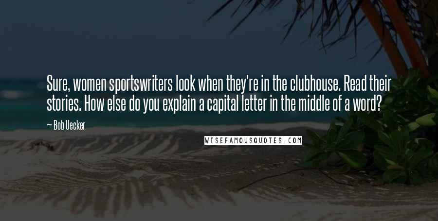 Bob Uecker Quotes: Sure, women sportswriters look when they're in the clubhouse. Read their stories. How else do you explain a capital letter in the middle of a word?