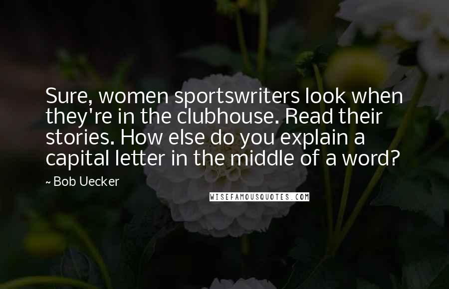 Bob Uecker Quotes: Sure, women sportswriters look when they're in the clubhouse. Read their stories. How else do you explain a capital letter in the middle of a word?