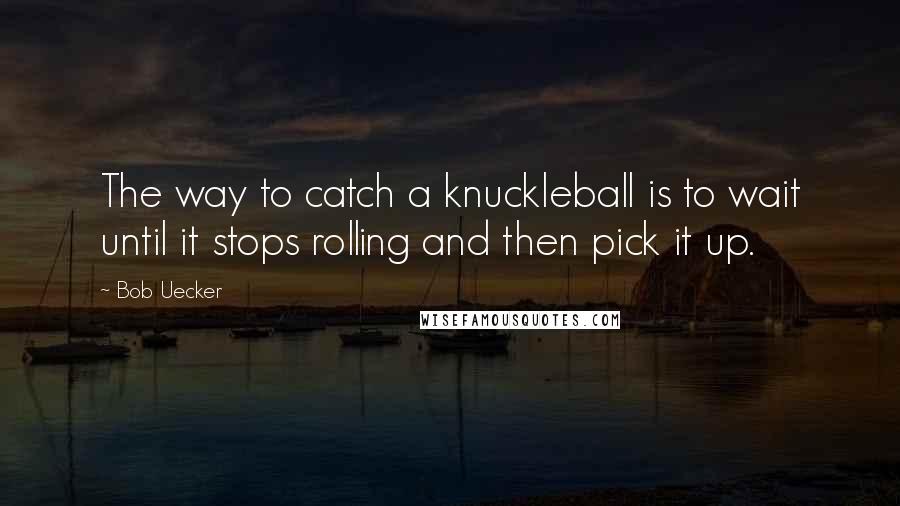 Bob Uecker Quotes: The way to catch a knuckleball is to wait until it stops rolling and then pick it up.