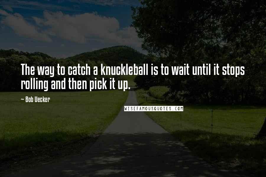 Bob Uecker Quotes: The way to catch a knuckleball is to wait until it stops rolling and then pick it up.