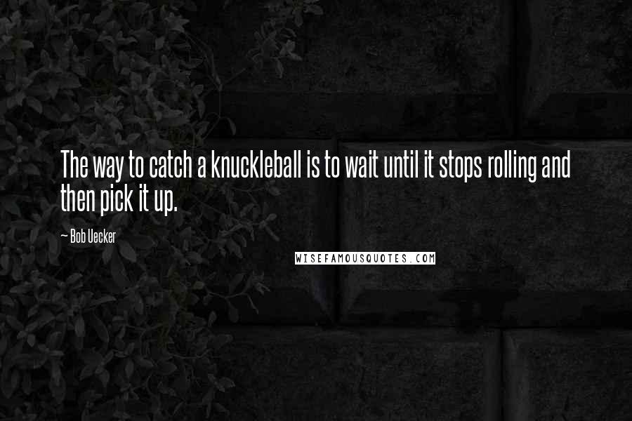 Bob Uecker Quotes: The way to catch a knuckleball is to wait until it stops rolling and then pick it up.