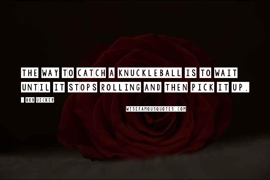 Bob Uecker Quotes: The way to catch a knuckleball is to wait until it stops rolling and then pick it up.