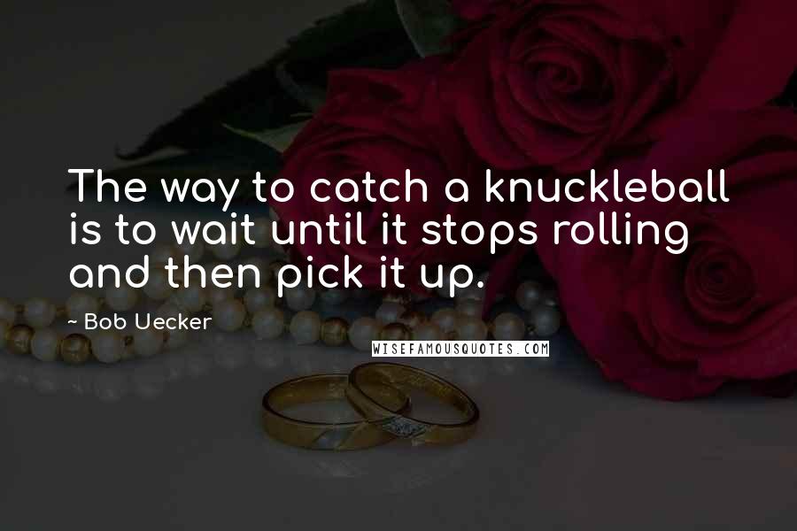 Bob Uecker Quotes: The way to catch a knuckleball is to wait until it stops rolling and then pick it up.