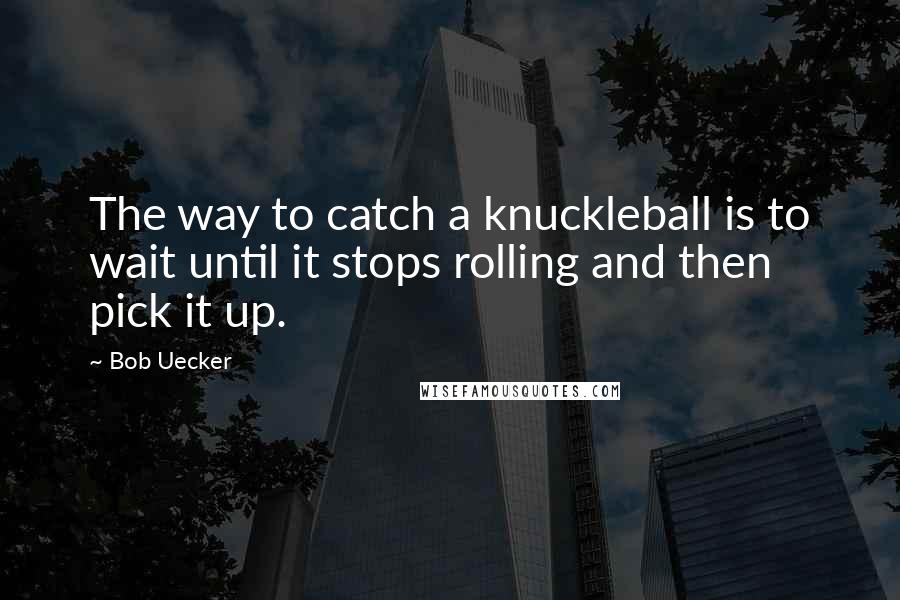 Bob Uecker Quotes: The way to catch a knuckleball is to wait until it stops rolling and then pick it up.