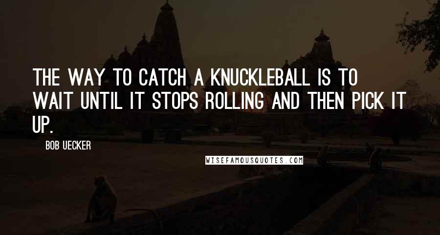 Bob Uecker Quotes: The way to catch a knuckleball is to wait until it stops rolling and then pick it up.