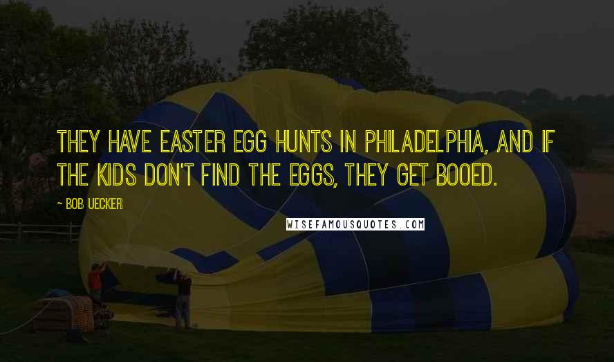 Bob Uecker Quotes: They have Easter egg hunts in Philadelphia, and if the kids don't find the eggs, they get booed.