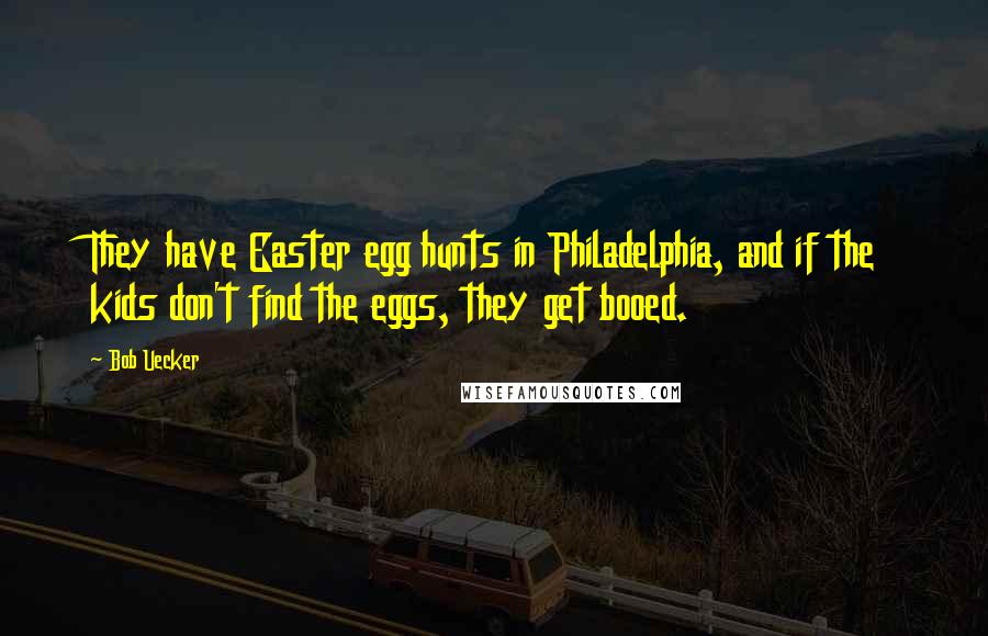 Bob Uecker Quotes: They have Easter egg hunts in Philadelphia, and if the kids don't find the eggs, they get booed.