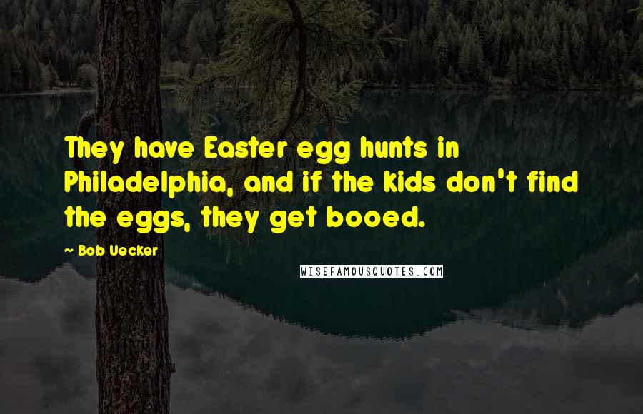 Bob Uecker Quotes: They have Easter egg hunts in Philadelphia, and if the kids don't find the eggs, they get booed.