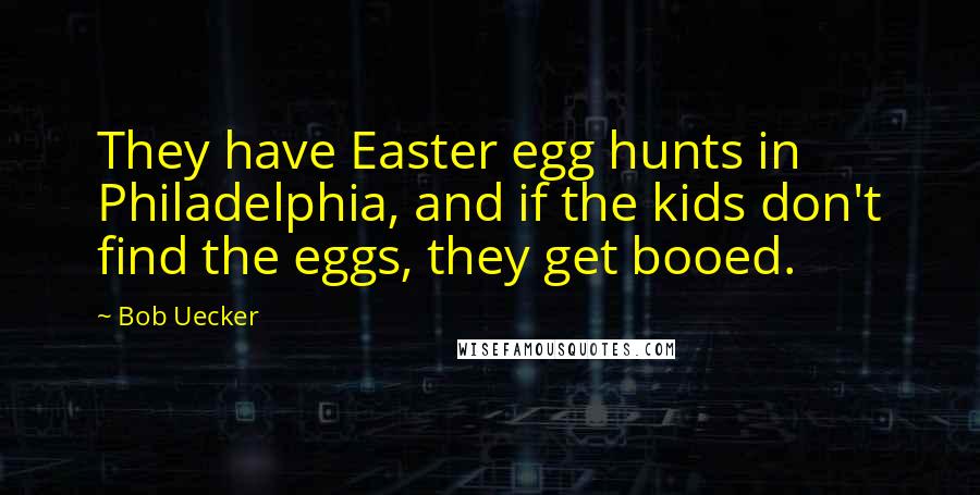 Bob Uecker Quotes: They have Easter egg hunts in Philadelphia, and if the kids don't find the eggs, they get booed.