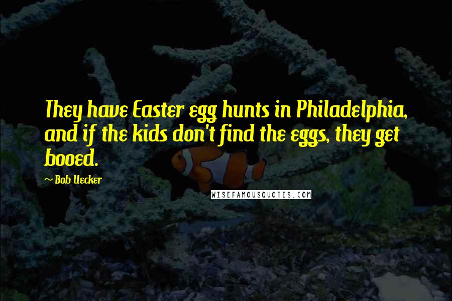 Bob Uecker Quotes: They have Easter egg hunts in Philadelphia, and if the kids don't find the eggs, they get booed.