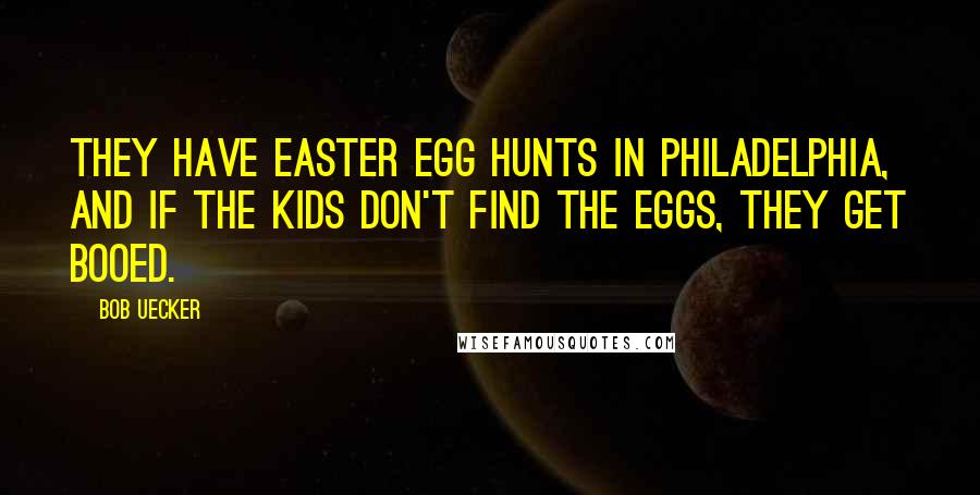 Bob Uecker Quotes: They have Easter egg hunts in Philadelphia, and if the kids don't find the eggs, they get booed.