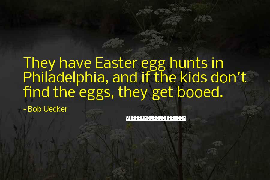 Bob Uecker Quotes: They have Easter egg hunts in Philadelphia, and if the kids don't find the eggs, they get booed.