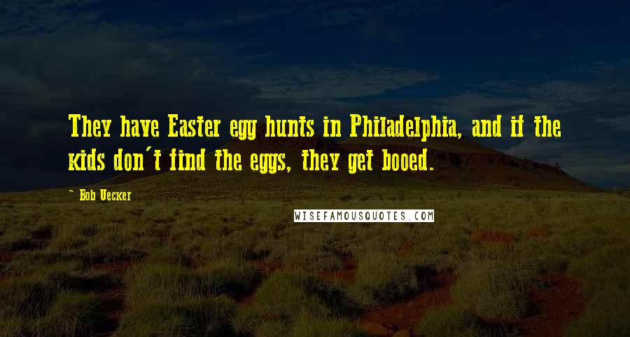 Bob Uecker Quotes: They have Easter egg hunts in Philadelphia, and if the kids don't find the eggs, they get booed.