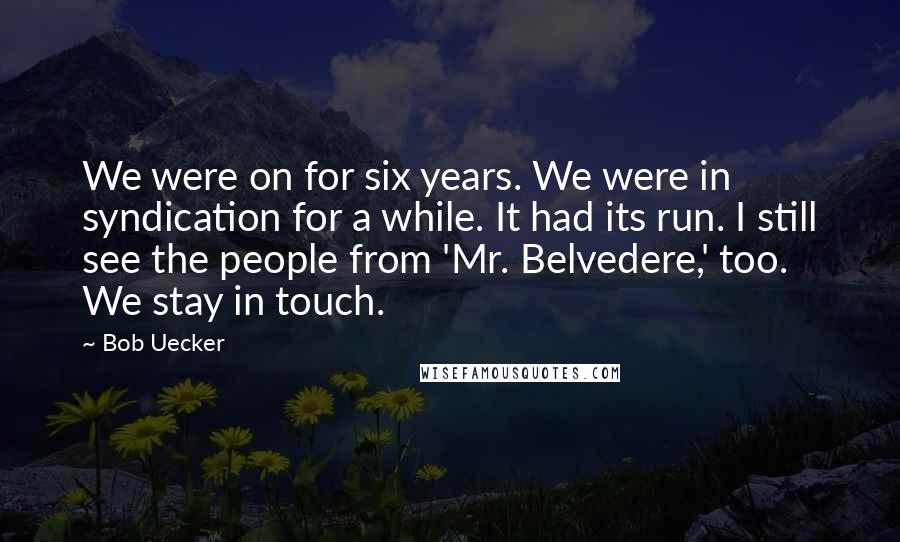 Bob Uecker Quotes: We were on for six years. We were in syndication for a while. It had its run. I still see the people from 'Mr. Belvedere,' too. We stay in touch.