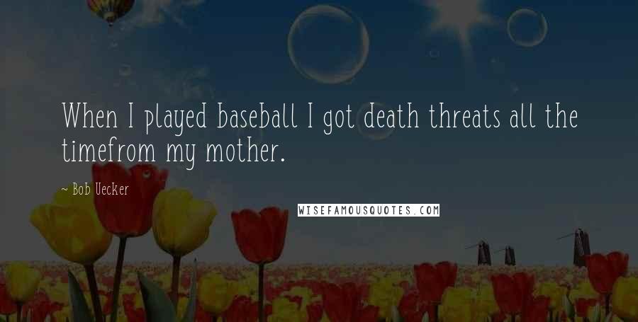 Bob Uecker Quotes: When I played baseball I got death threats all the timefrom my mother.