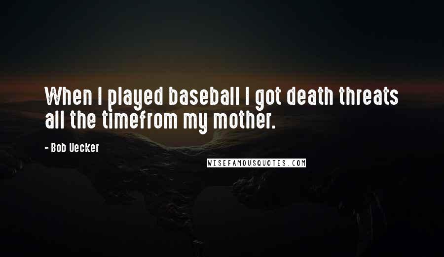 Bob Uecker Quotes: When I played baseball I got death threats all the timefrom my mother.