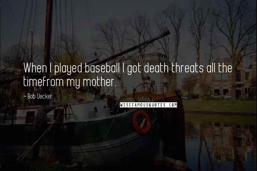 Bob Uecker Quotes: When I played baseball I got death threats all the timefrom my mother.