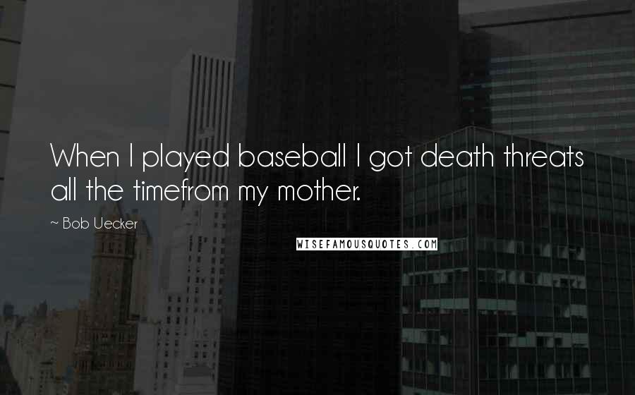 Bob Uecker Quotes: When I played baseball I got death threats all the timefrom my mother.