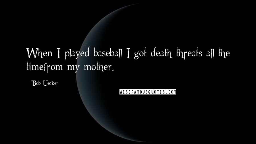 Bob Uecker Quotes: When I played baseball I got death threats all the timefrom my mother.