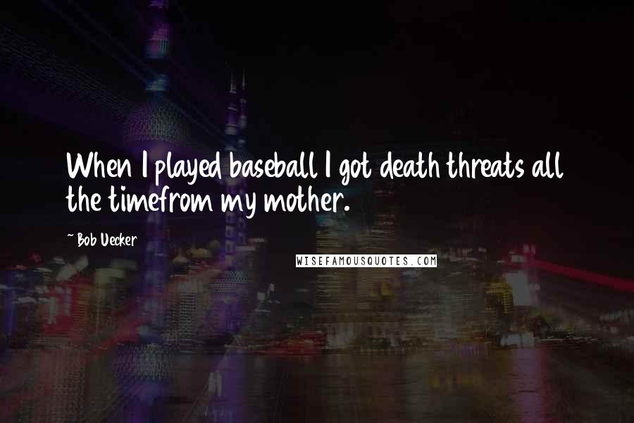 Bob Uecker Quotes: When I played baseball I got death threats all the timefrom my mother.