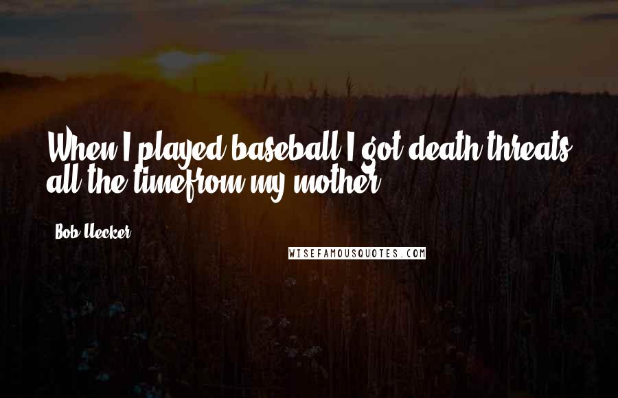 Bob Uecker Quotes: When I played baseball I got death threats all the timefrom my mother.