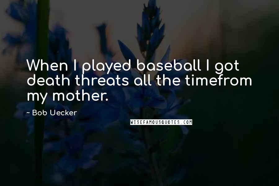 Bob Uecker Quotes: When I played baseball I got death threats all the timefrom my mother.