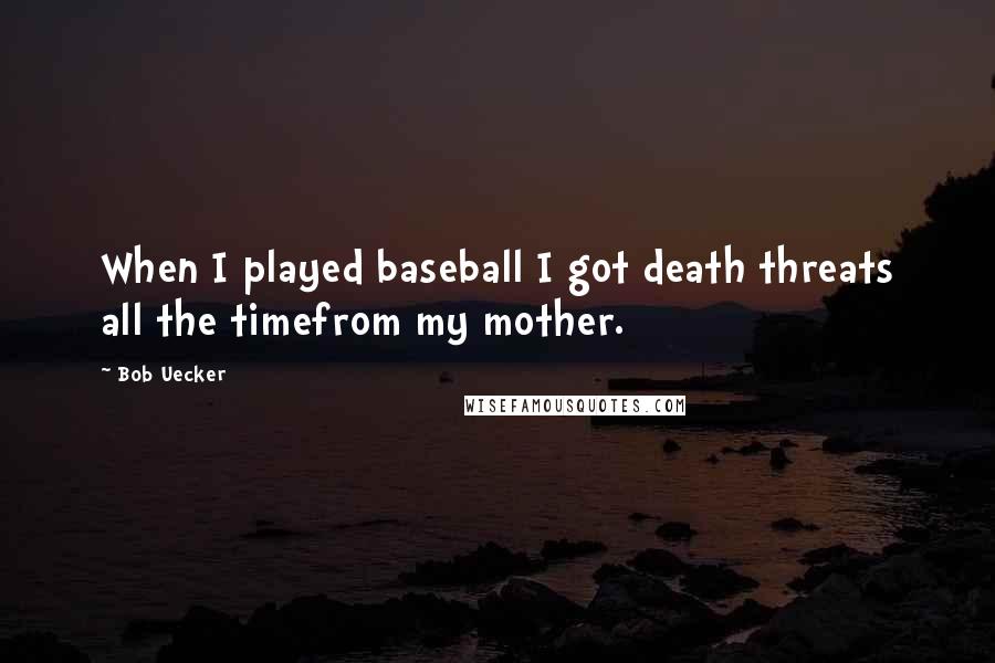 Bob Uecker Quotes: When I played baseball I got death threats all the timefrom my mother.