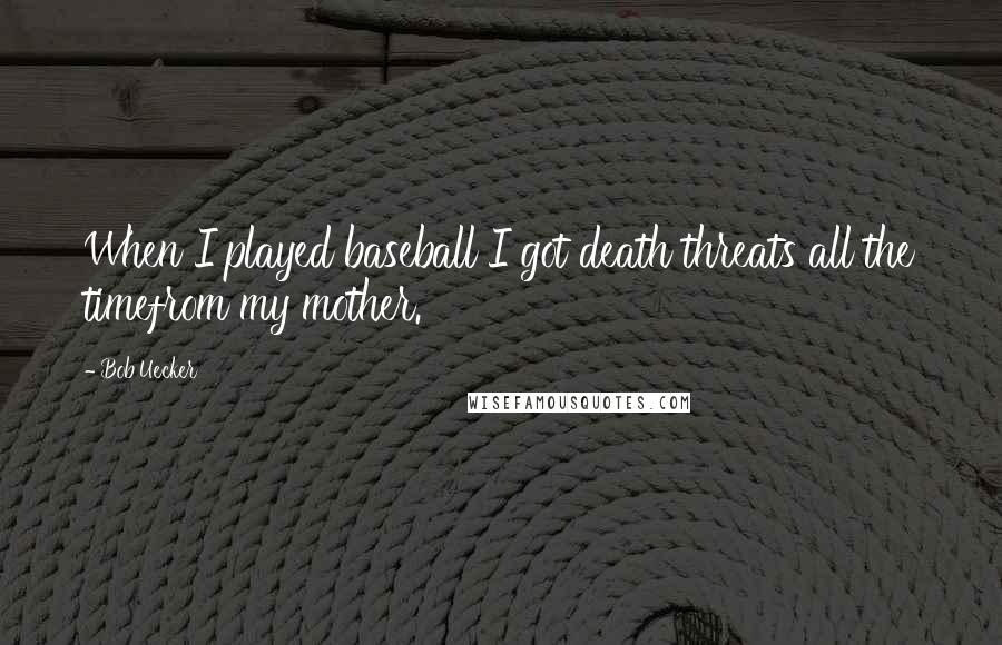 Bob Uecker Quotes: When I played baseball I got death threats all the timefrom my mother.