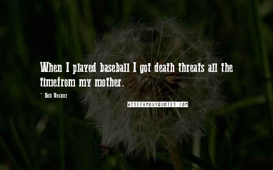 Bob Uecker Quotes: When I played baseball I got death threats all the timefrom my mother.