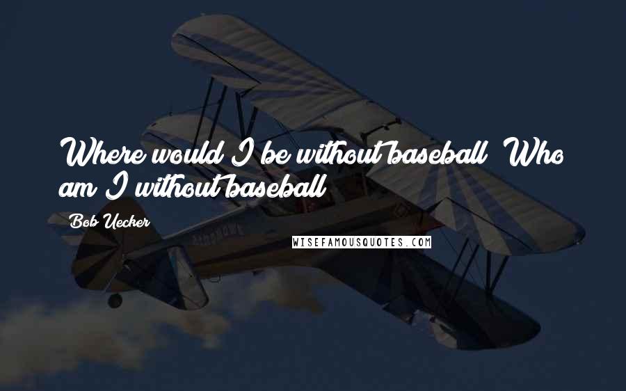 Bob Uecker Quotes: Where would I be without baseball? Who am I without baseball?
