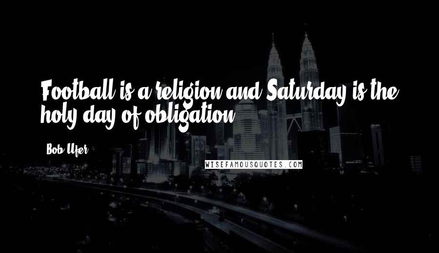 Bob Ufer Quotes: Football is a religion and Saturday is the holy day of obligation.