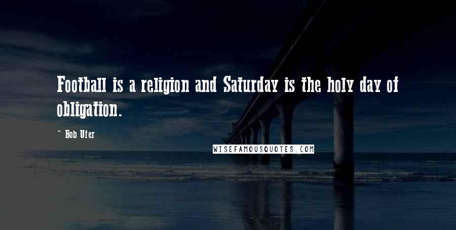 Bob Ufer Quotes: Football is a religion and Saturday is the holy day of obligation.