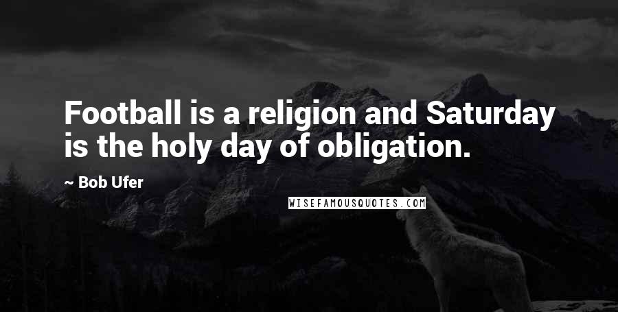 Bob Ufer Quotes: Football is a religion and Saturday is the holy day of obligation.