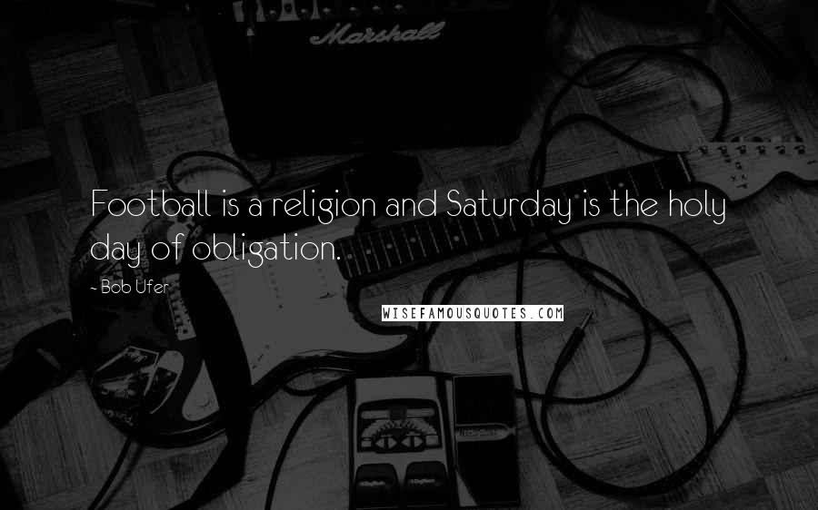 Bob Ufer Quotes: Football is a religion and Saturday is the holy day of obligation.