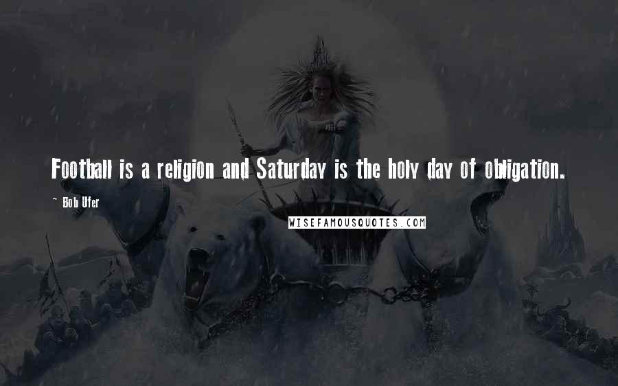 Bob Ufer Quotes: Football is a religion and Saturday is the holy day of obligation.