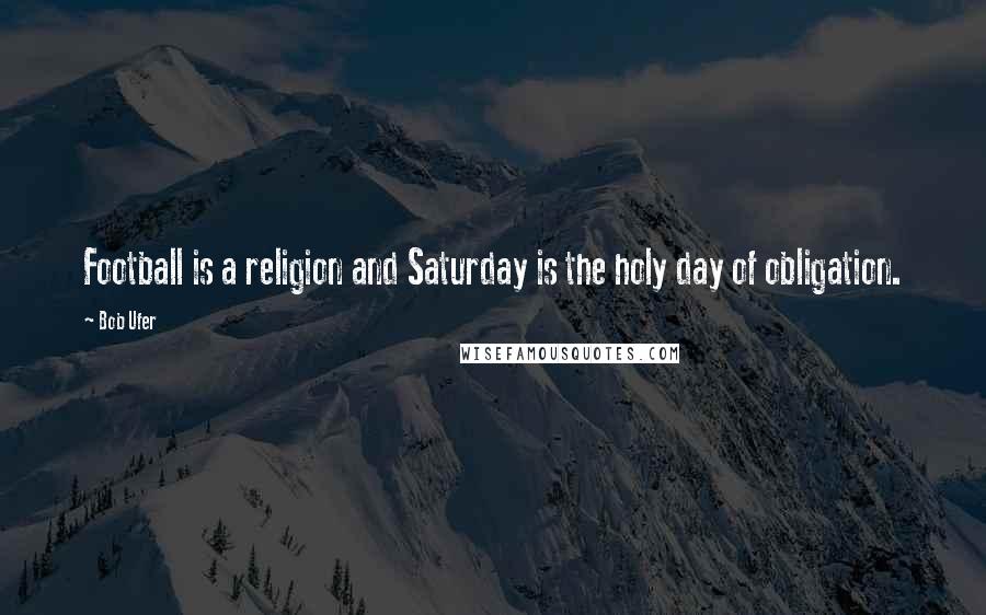 Bob Ufer Quotes: Football is a religion and Saturday is the holy day of obligation.