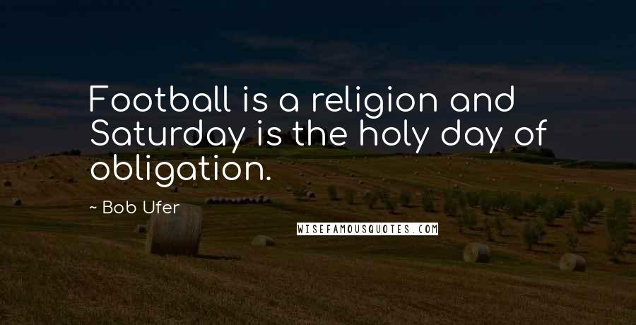 Bob Ufer Quotes: Football is a religion and Saturday is the holy day of obligation.