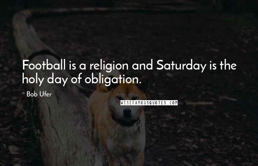 Bob Ufer Quotes: Football is a religion and Saturday is the holy day of obligation.