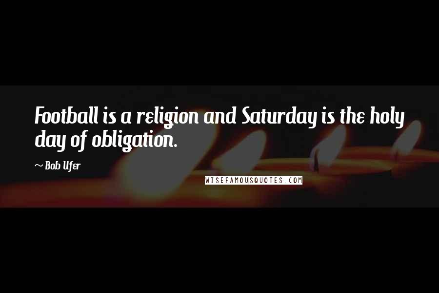 Bob Ufer Quotes: Football is a religion and Saturday is the holy day of obligation.