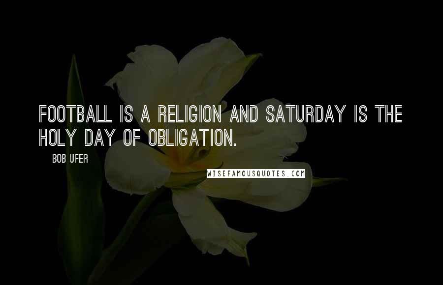 Bob Ufer Quotes: Football is a religion and Saturday is the holy day of obligation.