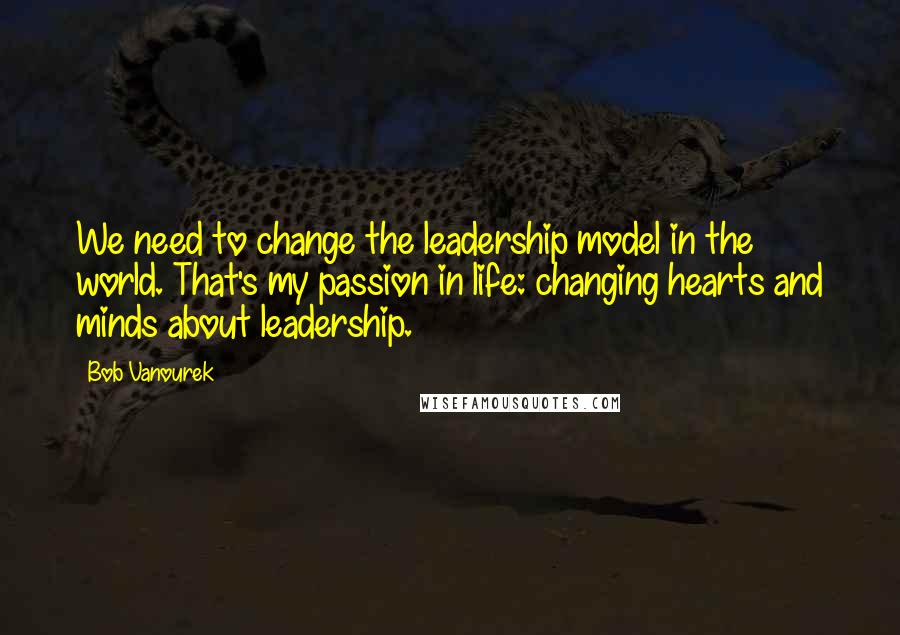 Bob Vanourek Quotes: We need to change the leadership model in the world. That's my passion in life: changing hearts and minds about leadership.