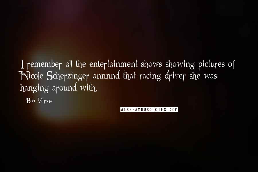 Bob Varsha Quotes: I remember all the entertainment shows showing pictures of Nicole Scherzinger annnnd that racing driver she was hanging around with.