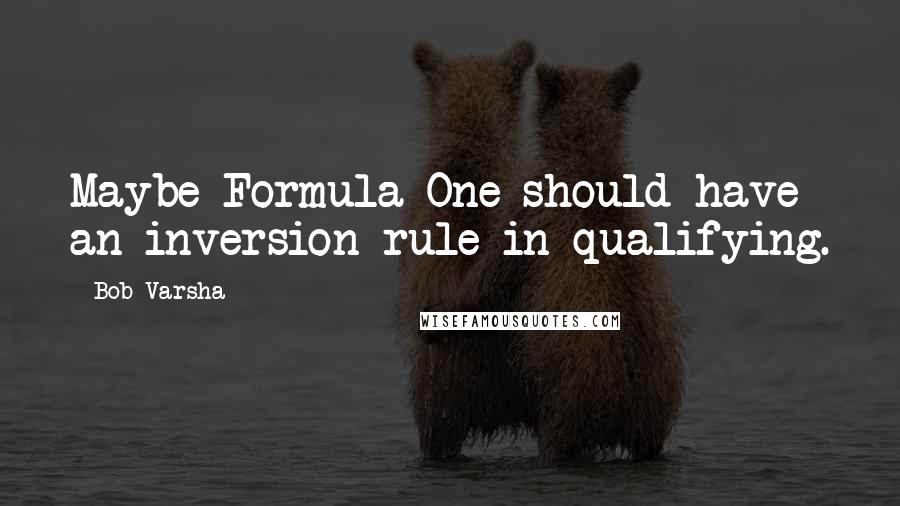 Bob Varsha Quotes: Maybe Formula One should have an inversion rule in qualifying.