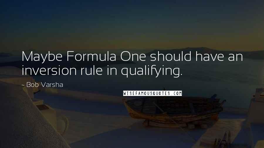 Bob Varsha Quotes: Maybe Formula One should have an inversion rule in qualifying.