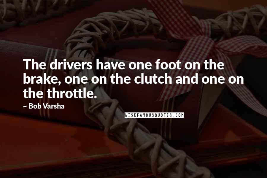 Bob Varsha Quotes: The drivers have one foot on the brake, one on the clutch and one on the throttle.