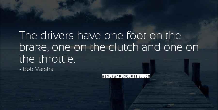 Bob Varsha Quotes: The drivers have one foot on the brake, one on the clutch and one on the throttle.