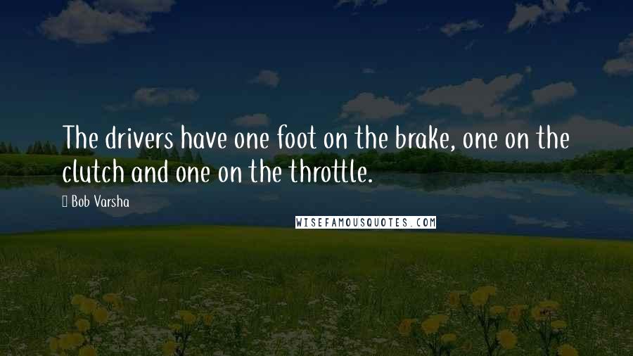 Bob Varsha Quotes: The drivers have one foot on the brake, one on the clutch and one on the throttle.