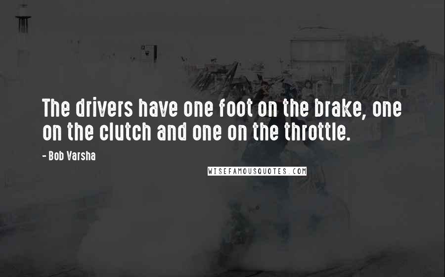 Bob Varsha Quotes: The drivers have one foot on the brake, one on the clutch and one on the throttle.