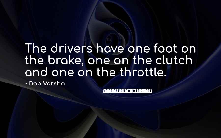 Bob Varsha Quotes: The drivers have one foot on the brake, one on the clutch and one on the throttle.